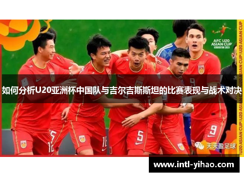 如何分析U20亚洲杯中国队与吉尔吉斯斯坦的比赛表现与战术对决