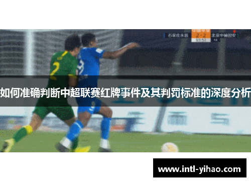 如何准确判断中超联赛红牌事件及其判罚标准的深度分析 如何准确判断中超联赛红牌事件及其判罚标准的深度分析