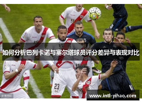 如何分析巴列卡诺与塞尔塔球员评分差异与表现对比