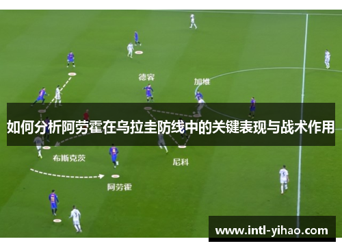 如何分析阿劳霍在乌拉圭防线中的关键表现与战术作用 如何分析阿劳霍在乌拉圭防线中的关键表现与战术作用