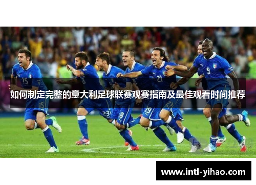 如何制定完整的意大利足球联赛观赛指南及最佳观看时间推荐 如何制定完整的意大利足球联赛观赛指南及最佳观看时间推荐