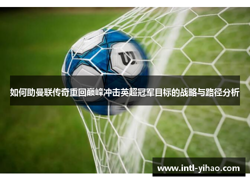 如何助曼联传奇重回巅峰冲击英超冠军目标的战略与路径分析 如何助曼联传奇重回巅峰冲击英超冠军目标的战略与路径分析