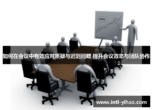 如何在会议中有效应对质疑与迟到问题 提升会议效率与团队协作 如何在会议中有效应对质疑与迟到问题 提升会议效率与团队协作