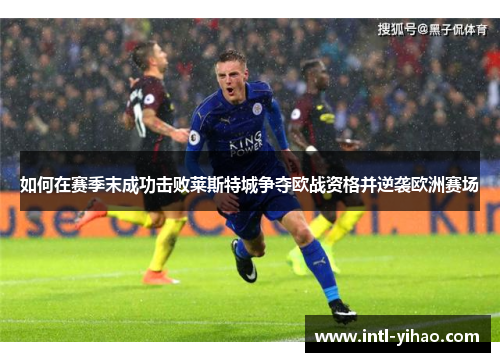 如何在赛季末成功击败莱斯特城争夺欧战资格并逆袭欧洲赛场 如何在赛季末成功击败莱斯特城争夺欧战资格并逆袭欧洲赛场