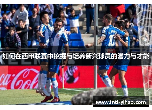 如何在西甲联赛中挖掘与培养新兴球员的潜力与才能 如何在西甲联赛中挖掘与培养新兴球员的潜力与才能