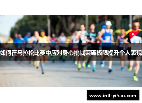 如何在马拉松比赛中应对身心挑战突破极限提升个人表现 如何在马拉松比赛中应对身心挑战突破极限提升个人表现