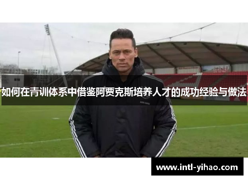 如何在青训体系中借鉴阿贾克斯培养人才的成功经验与做法 如何在青训体系中借鉴阿贾克斯培养人才的成功经验与做法
