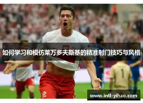 如何学习和模仿莱万多夫斯基的精准射门技巧与风格
