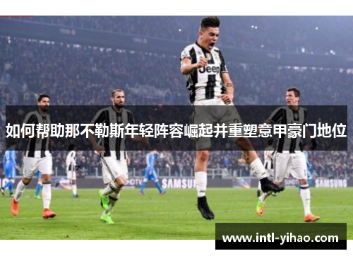 如何帮助那不勒斯年轻阵容崛起并重塑意甲豪门地位 如何帮助那不勒斯年轻阵容崛起并重塑意甲豪门地位