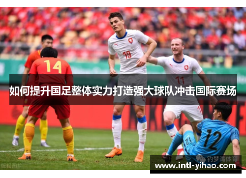 如何提升国足整体实力打造强大球队冲击国际赛场