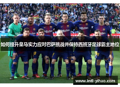 如何提升皇马实力应对巴萨挑战并保持西班牙足球霸主地位