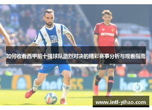 如何收看西甲前十强球队激烈对决的精彩赛事分析与观看指南