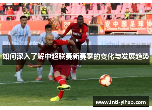如何深入了解中超联赛新赛季的变化与发展趋势