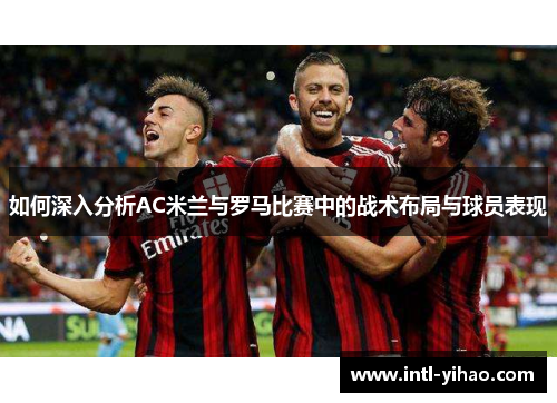 如何深入分析AC米兰与罗马比赛中的战术布局与球员表现