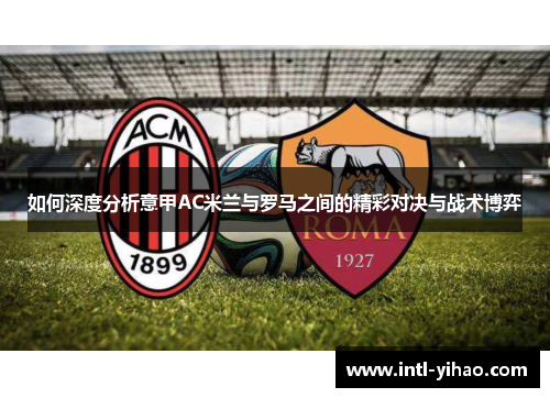 如何深度分析意甲AC米兰与罗马之间的精彩对决与战术博弈