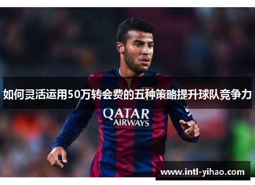 如何灵活运用50万转会费的五种策略提升球队竞争力