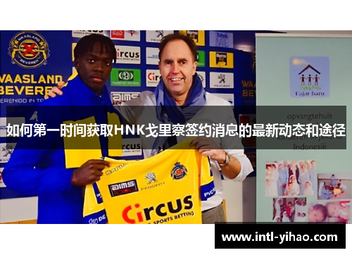 如何第一时间获取HNK戈里察签约消息的最新动态和途径