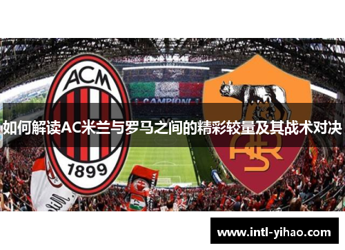 如何解读AC米兰与罗马之间的精彩较量及其战术对决