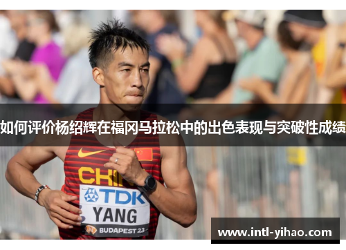 如何评价杨绍辉在福冈马拉松中的出色表现与突破性成绩