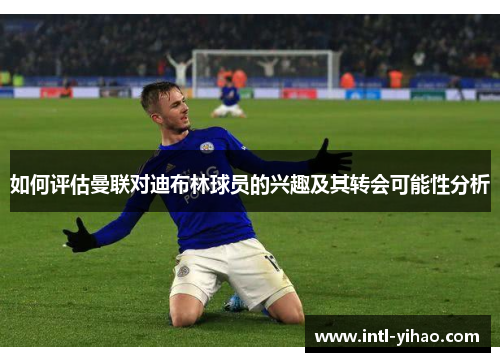 如何评估曼联对迪布林球员的兴趣及其转会可能性分析