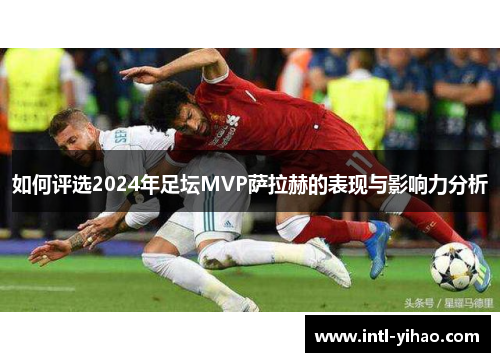 如何评选2024年足坛MVP萨拉赫的表现与影响力分析