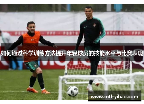 如何通过科学训练方法提升年轻球员的技能水平与比赛表现 如何通过科学训练方法提升年轻球员的技能水平与比赛表现