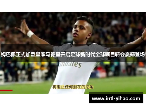 姆巴佩正式加盟皇家马德里开启足球新时代全球瞩目转会震撼登场 姆巴佩正式加盟皇家马德里开启足球新时代全球瞩目转会震撼登场
