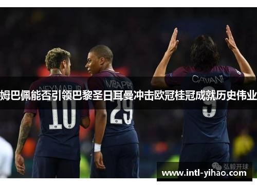 姆巴佩能否引领巴黎圣日耳曼冲击欧冠桂冠成就历史伟业 姆巴佩能否引领巴黎圣日耳曼冲击欧冠桂冠成就历史伟业