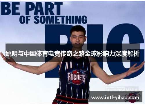 姚明与中国体育电竞传奇之路全球影响力深度解析 姚明与中国体育电竞传奇之路全球影响力深度解析