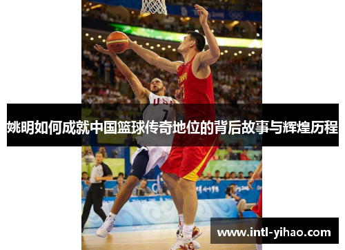 姚明如何成就中国篮球传奇地位的背后故事与辉煌历程 姚明如何成就中国篮球传奇地位的背后故事与辉煌历程