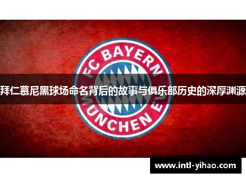 拜仁慕尼黑球场命名背后的故事与俱乐部历史的深厚渊源